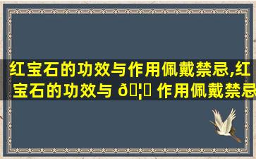 红宝石的功效与作用佩戴禁忌,红宝石的功效与 🦁 作用佩戴禁忌有哪些